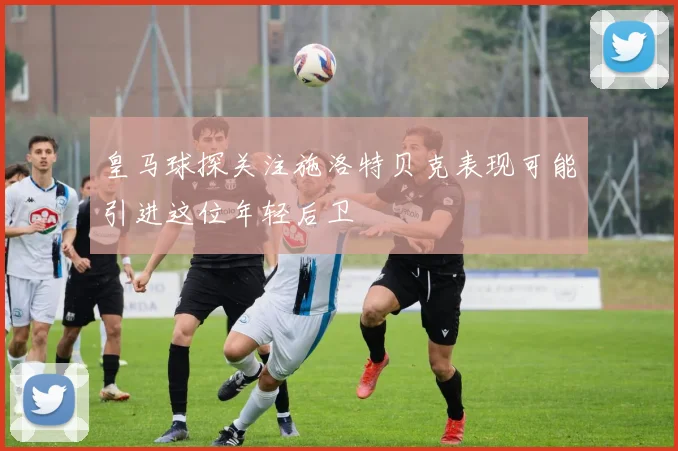 皇马球探关注施洛特贝克表现可能引进这位年轻后卫