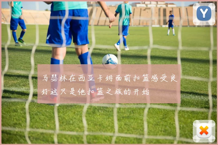 马瑟林在西亚卡姆面前扣篮感受良好这只是他扣篮之旅的开始
