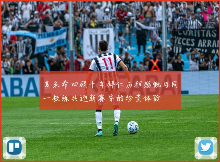 基米希回顾十年拜仁历程感慨与同一教练共迎新赛季的珍贵体验