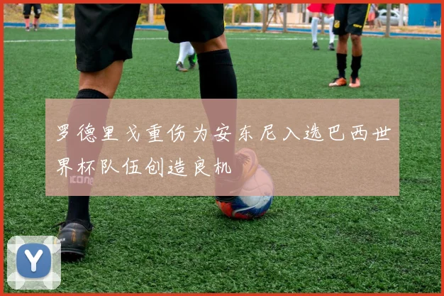 罗德里戈重伤为安东尼入选巴西世界杯队伍创造良机