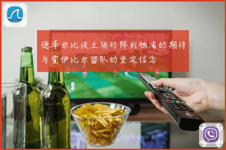 德泽尔比谈主场对阵利物浦的期待与霍伊比尔留队的坚定信念