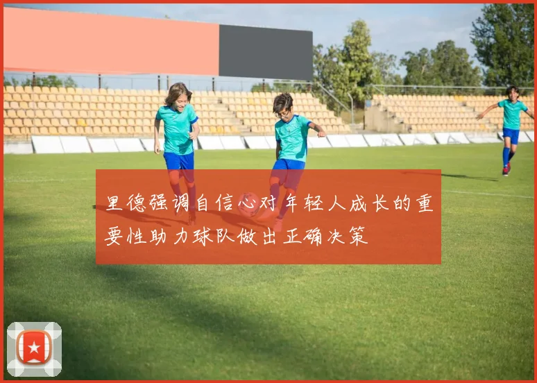 里德强调自信心对年轻人成长的重要性助力球队做出正确决策