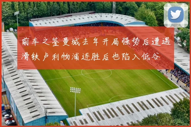 前车之鉴曼城去年开局强势后遭遇滑铁卢利物浦连胜后也陷入低谷