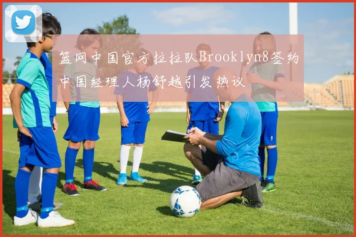 篮网中国官方拉拉队Brooklyn8签约中国经理人杨舒越引发热议