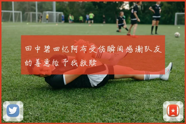 田中碧回忆阿布受伤瞬间感谢队友的善意给予我救赎