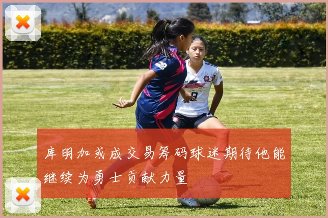 库明加或成交易筹码球迷期待他能继续为勇士贡献力量