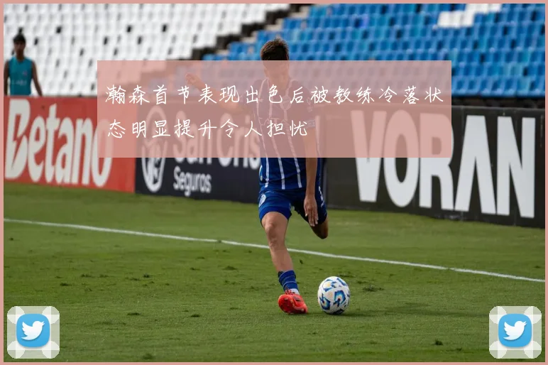 瀚森首节表现出色后被教练冷落状态明显提升令人担忧