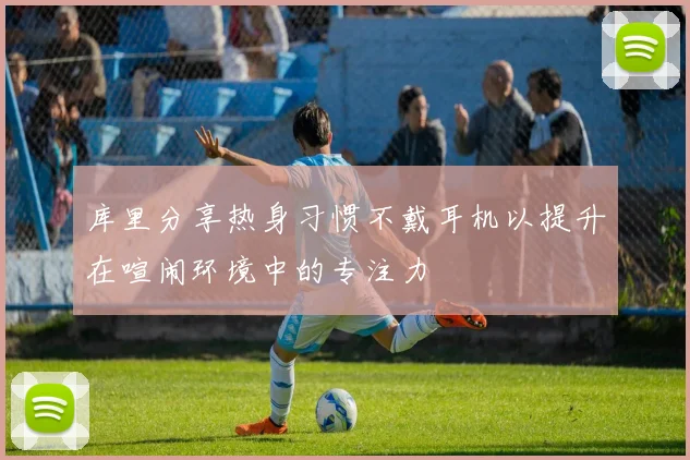 库里分享热身习惯不戴耳机以提升在喧闹环境中的专注力