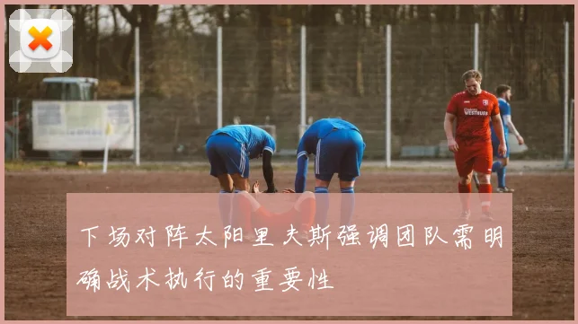 下场对阵太阳里夫斯强调团队需明确战术执行的重要性