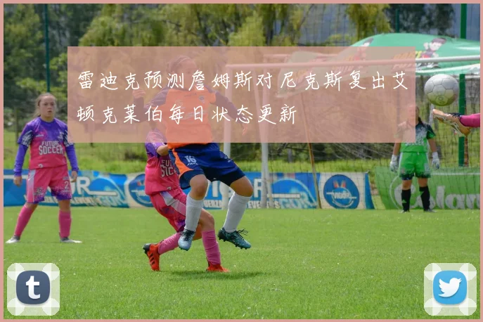 雷迪克预测詹姆斯对尼克斯复出艾顿克莱伯每日状态更新