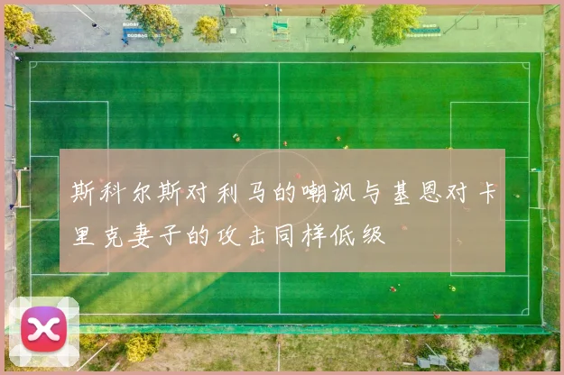 斯科尔斯对利马的嘲讽与基恩对卡里克妻子的攻击同样低级