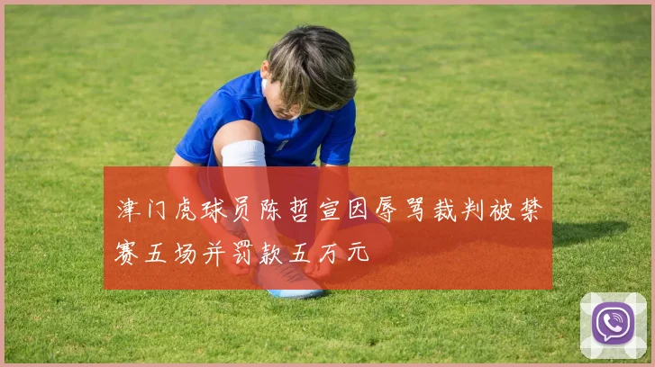 津门虎球员陈哲宣因辱骂裁判被禁赛五场并罚款五万元