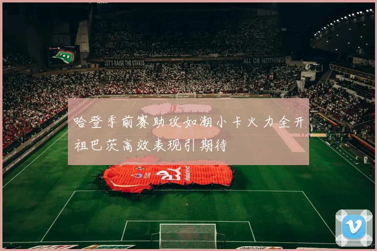 哈登季前赛助攻如潮小卡火力全开祖巴茨高效表现引期待