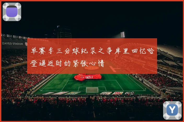 单赛季三分球纪录之争库里回忆哈登逼近时的紧张心情