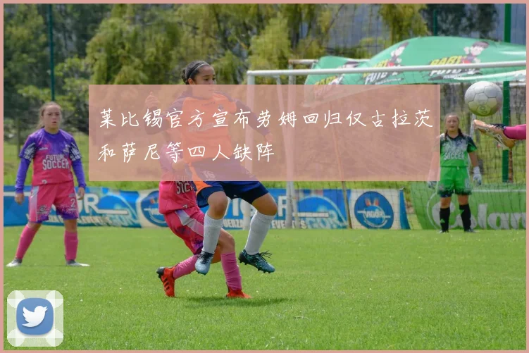 莱比锡官方宣布劳姆回归仅古拉茨和萨尼等四人缺阵