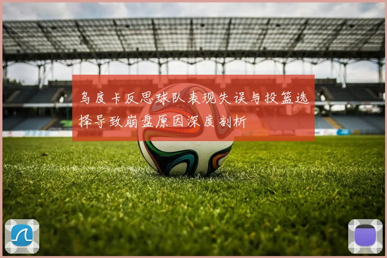 乌度卡反思球队表现失误与投篮选择导致崩盘原因深度剖析