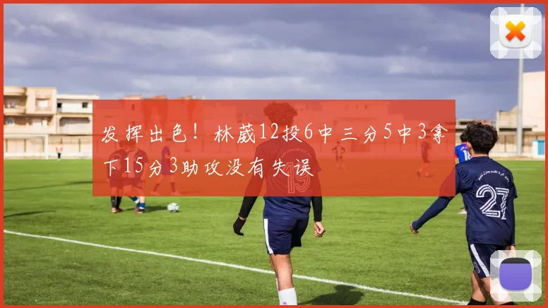 发挥出色！林葳12投6中三分5中3拿下15分3助攻没有失误