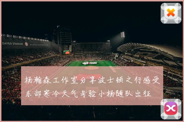 杨瀚森工作室分享波士顿之行感受东部寒冷天气考验小杨随队出征