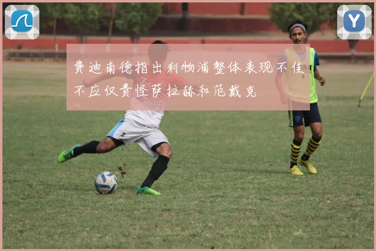 费迪南德指出利物浦整体表现不佳不应仅责怪萨拉赫和范戴克