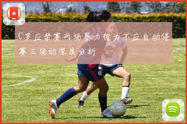 C罗应禁赛两场暴力行为不应自动停赛三场的深度分析