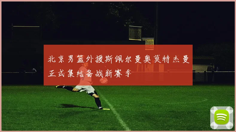 北京男篮外援斯佩尔曼奥莫特杰曼正式集结备战新赛季
