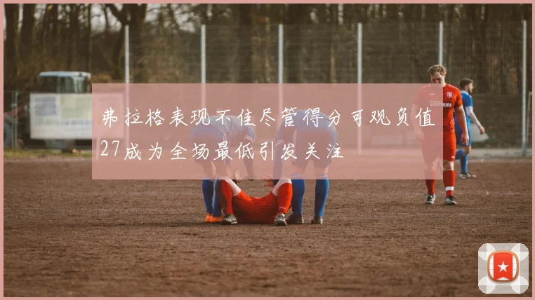 弗拉格表现不佳尽管得分可观负值27成为全场最低引发关注