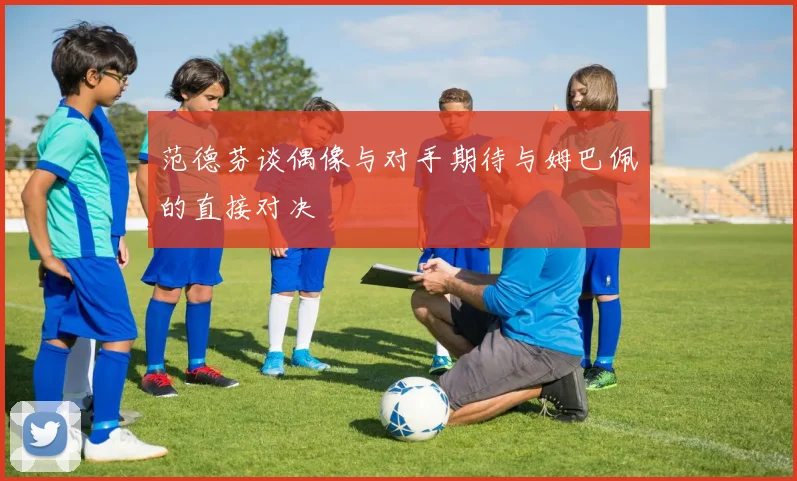 范德芬谈偶像与对手期待与姆巴佩的直接对决