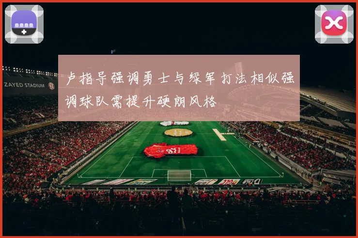 卢指导强调勇士与绿军打法相似强调球队需提升硬朗风格