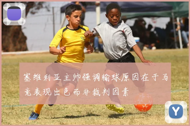 塞维利亚主帅强调输球原因在于马竞表现出色而非裁判因素