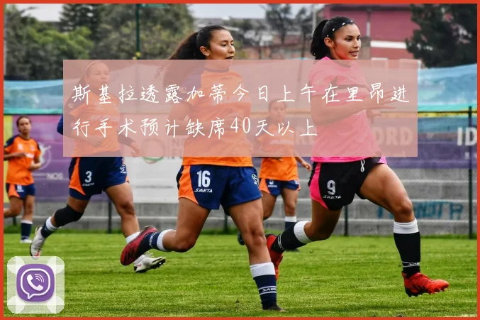 斯基拉透露加蒂今日上午在里昂进行手术预计缺席40天以上