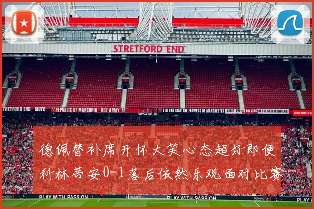 德佩替补席开怀大笑心态超好即便科林蒂安0-1落后依然乐观面对比赛