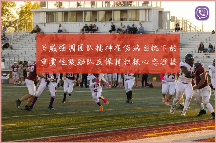 马威强调团队精神在伤病困扰下的重要性鼓励队友保持积极心态迎接挑战