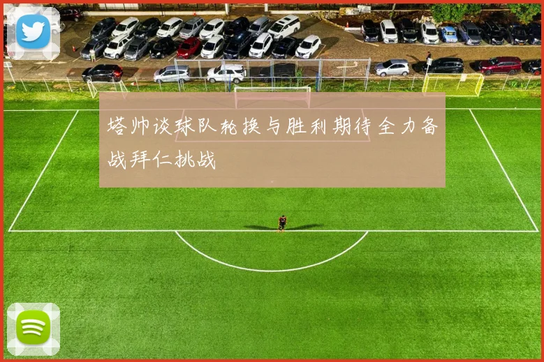 塔帅谈球队轮换与胜利期待全力备战拜仁挑战