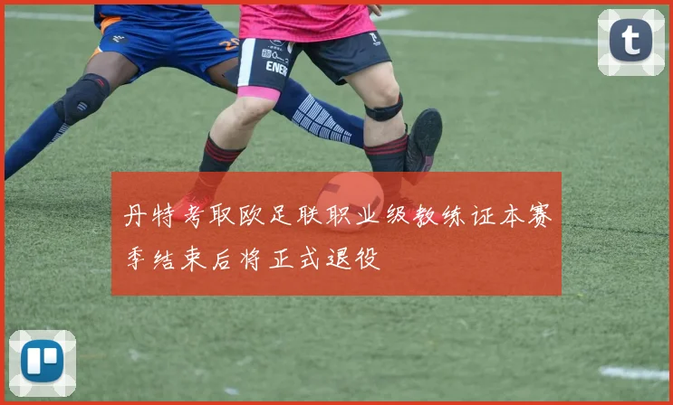 丹特考取欧足联职业级教练证本赛季结束后将正式退役