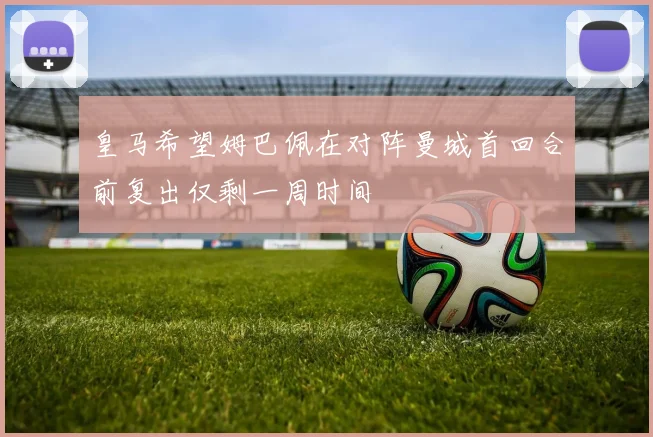皇马希望姆巴佩在对阵曼城首回合前复出仅剩一周时间