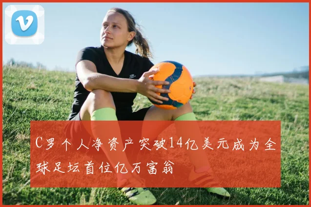 C罗个人净资产突破14亿美元成为全球足坛首位亿万富翁