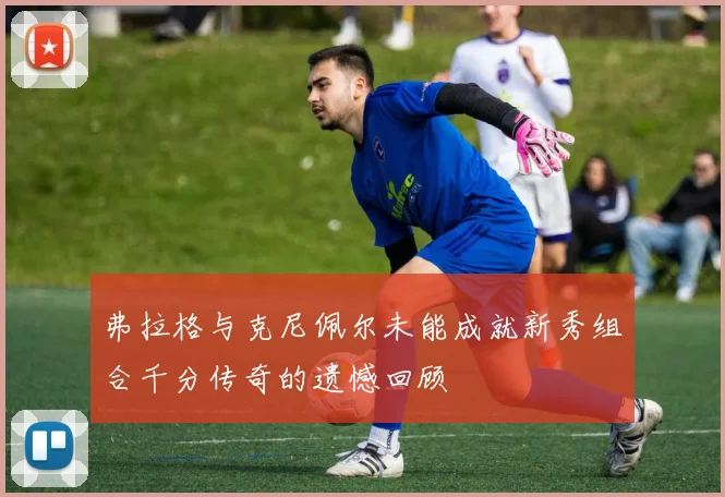 弗拉格与克尼佩尔未能成就新秀组合千分传奇的遗憾回顾