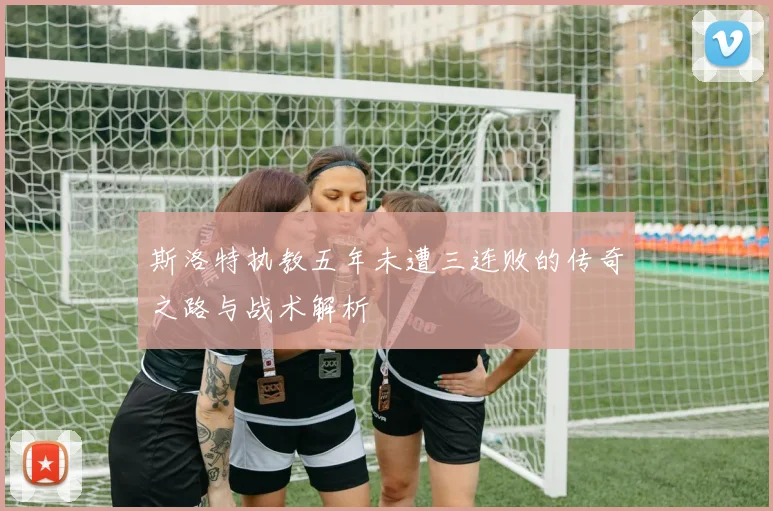 斯洛特执教五年未遭三连败的传奇之路与战术解析