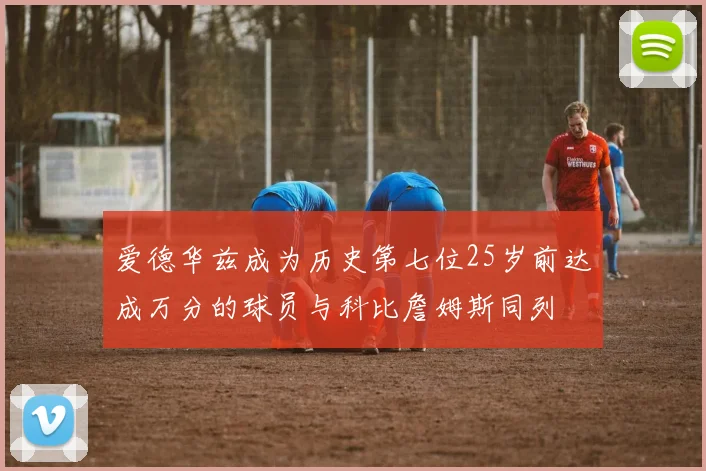 爱德华兹成为历史第七位25岁前达成万分的球员与科比詹姆斯同列