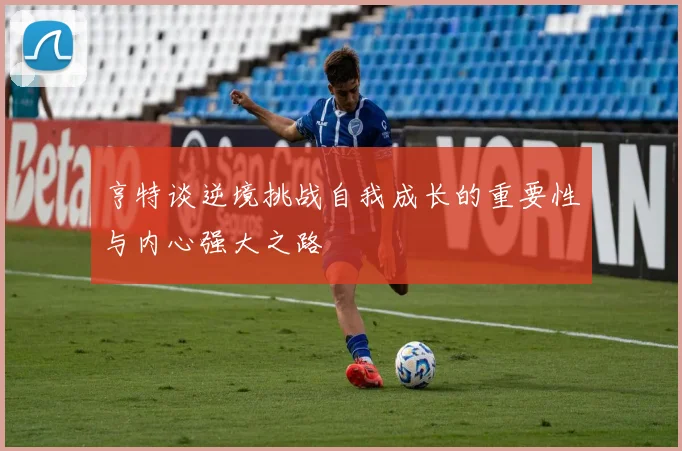 亨特谈逆境挑战自我成长的重要性与内心强大之路