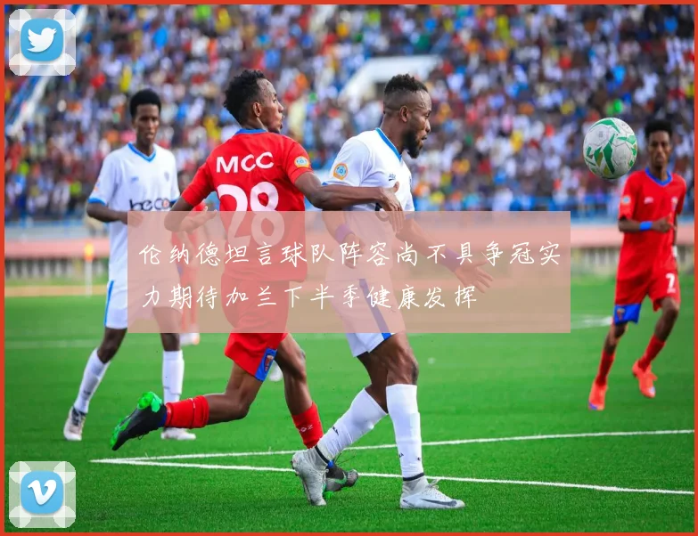 伦纳德坦言球队阵容尚不具争冠实力期待加兰下半季健康发挥