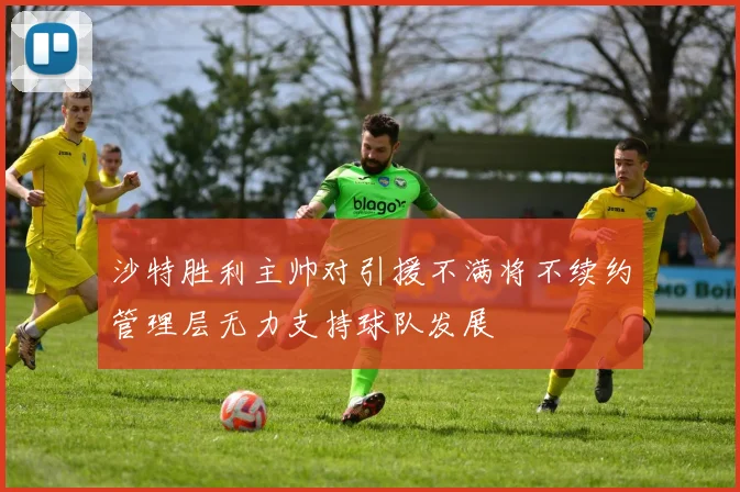 沙特胜利主帅对引援不满将不续约管理层无力支持球队发展