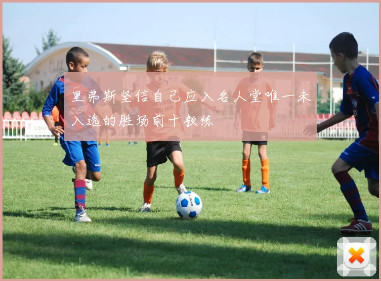 里弗斯坚信自己应入名人堂唯一未入选的胜场前十教练
