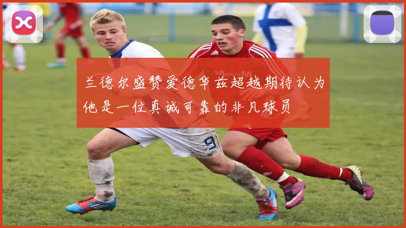 兰德尔盛赞爱德华兹超越期待认为他是一位真诚可靠的非凡球员