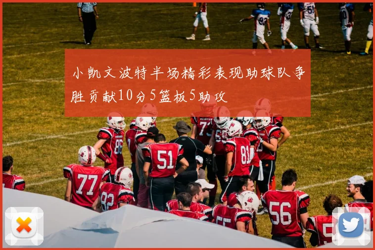 小凯文波特半场精彩表现助球队争胜贡献10分5篮板5助攻