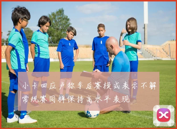 小卡回应卢称季后赛模式表示不解常规赛同样保持高水平表现