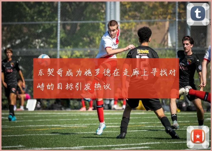 东契奇成为施罗德在走廊上寻找对峙的目标引发热议