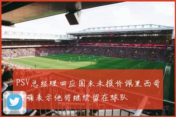 PSV总经理回应国米未报价佩里西奇明确表示他将继续留在球队