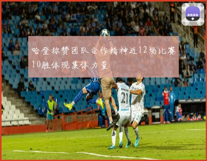 哈登称赞团队合作精神近12场比赛10胜体现集体力量
