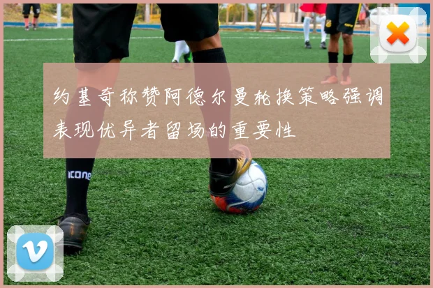 约基奇称赞阿德尔曼轮换策略强调表现优异者留场的重要性